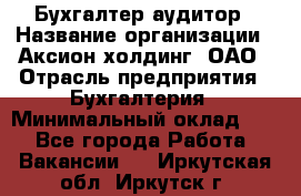 Бухгалтер-аудитор › Название организации ­ Аксион-холдинг, ОАО › Отрасль предприятия ­ Бухгалтерия › Минимальный оклад ­ 1 - Все города Работа » Вакансии   . Иркутская обл.,Иркутск г.